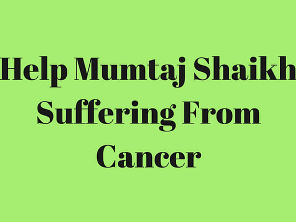 Help Mumtaj Shaikh Suffering From Cancer.