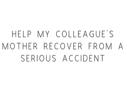 Help My Colleague's Mother Recover From A Serious Accident