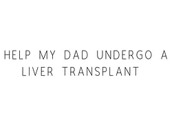 Help My Dad Undergo A Liver Transplant