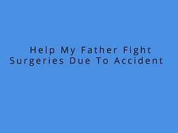 Help My Father Fight Surgeries Due To Accident
