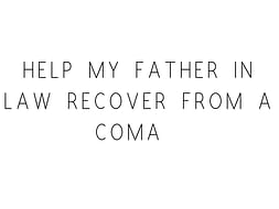 Help My Father In Law Recover From A Coma