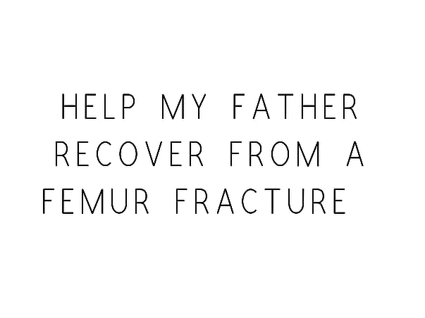 Help My Father Recover From A Femur Fracture