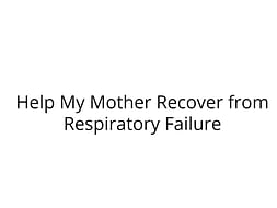 Help My Mother Recover from Respiratory Failure