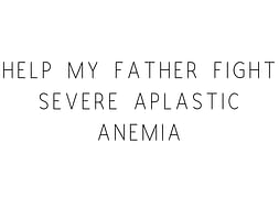 Help My Father Fight Severe Aplastic Anemia