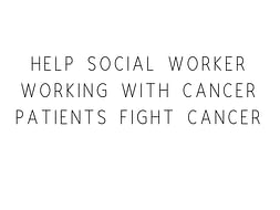 Help Social Worker Working With Cancer Patients Fight Cancer
