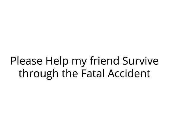 Please Help my Friend Survive through the Fatal Accident