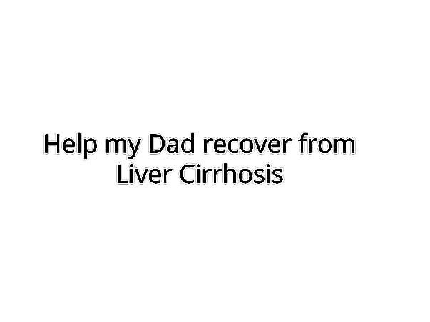 Help my Dad recover from Liver Cirrhosis
