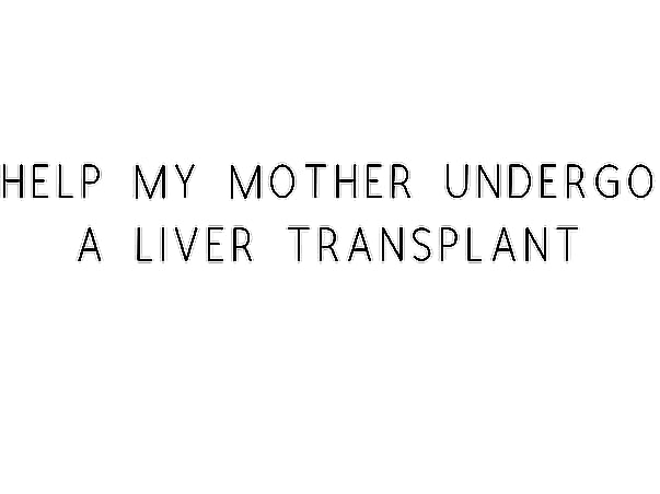 Help My Mother Undergo A Liver Transplant