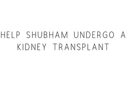 Help Shubham Undergo A Kidney Transplant