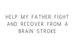 Help My Father Fight And Recover From A Brain Stroke