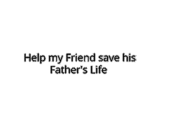 Help my Friend to save his Father's Life