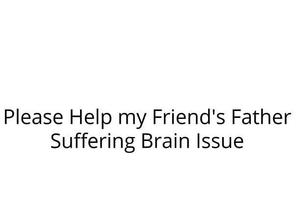 Please Help my Friend's Father Suffering Brain Issue