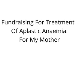 Fundraising For Treatment Of Aplastic Anaemia For My Mother