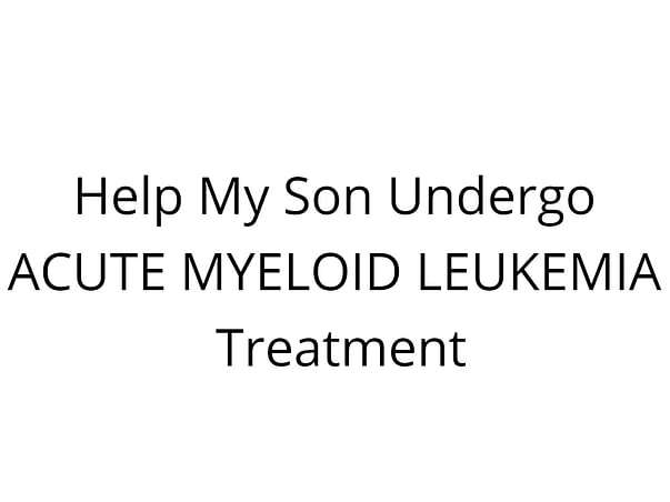 Help My Son Undergo ACUTE MYELOID LEUKEMIA Treatment