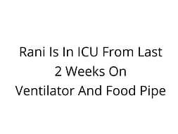 Rani Is In ICU From Last 2 Weeks On Ventilator And Food Pipe