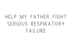 Help My Father Fight Serious Respiratory Failure