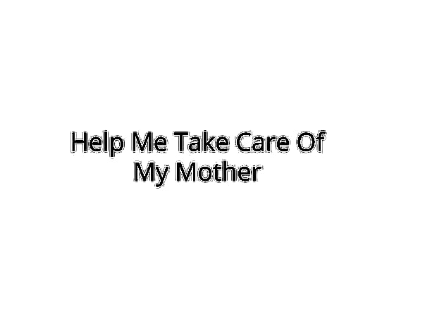 Help Me Take Care Of My Mother