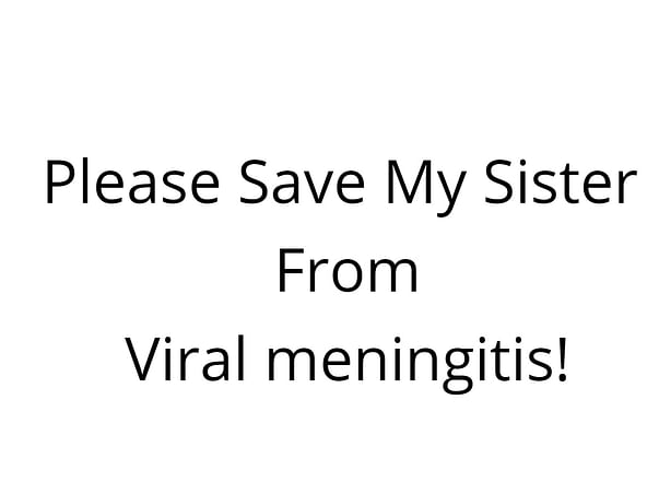 Plz help my sister, she is suffering from viral meningitis.. Plz save