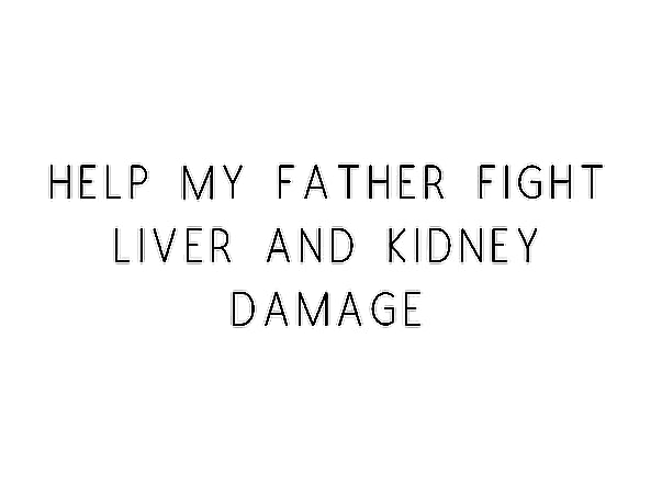 Help My Father Fight Liver and Kidney Damage