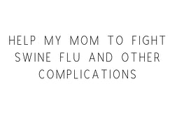 Help My Mom Fight Swine Flu And Other Complications