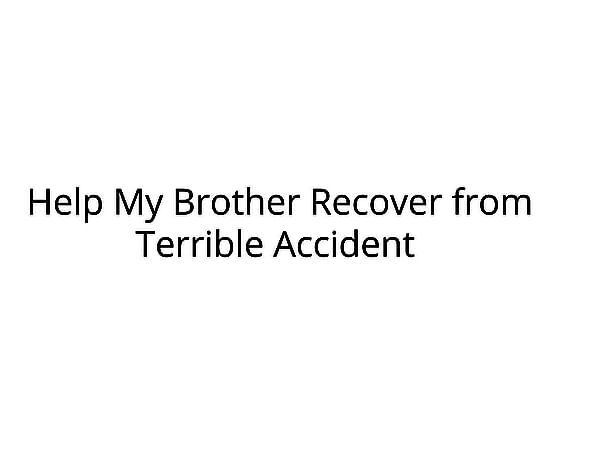 Help My Brother Recover from Terrible Accident