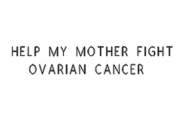 Help My Mother Fight Ovarian Cancer