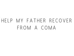 Help My Father Recover From A Coma