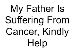 My Father Is Suffering From Cancer, Kindly Help