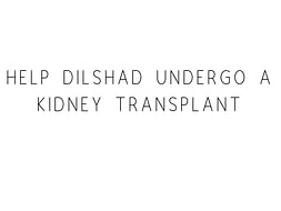 Help Dilshad Undergo A Kidney Transplant
