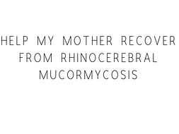 Help My Mother Recover From Rhinocerebral Mucormycosis