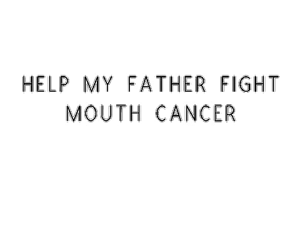 Help My Father Fight Mouth Cancer