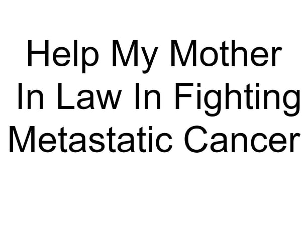 Help My Mother In Law In Fighting Metastatic Cancer