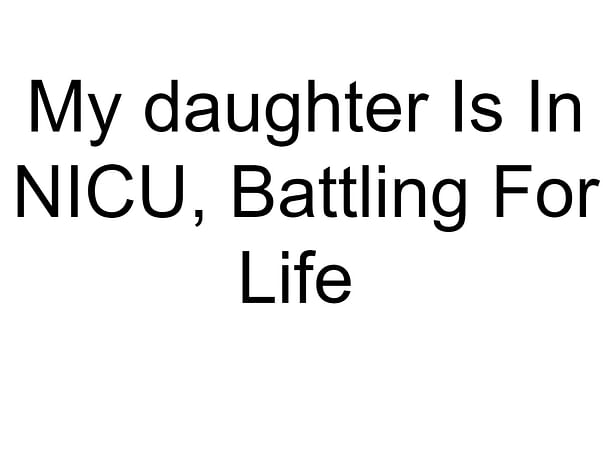 My daughter Is In NICU, Battling For Life
