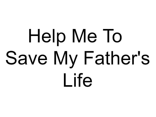 Help Me To Save My Father's Life