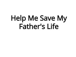 Help Me Save My Father's Life