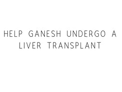 Help Ganesh Undergo A Liver Transplant