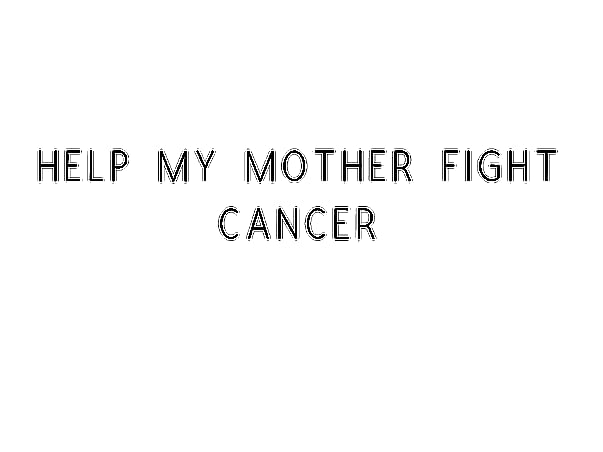 Help My Mother Fight Cancer