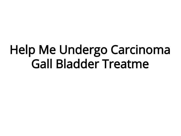Help Me Undergo Carcinoma Gall Bladder Treatment