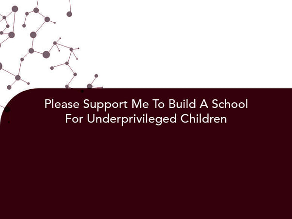 Please Support Me To Build A School For Underprivileged Children