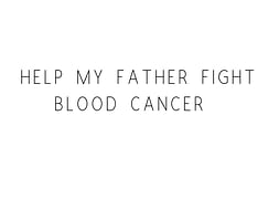 Help My Father Fight Blood Cancer