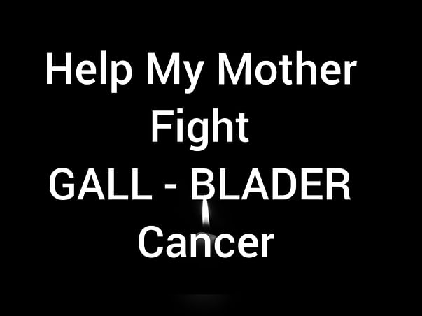 Help My Mother Fight Gall - Blader Cancer