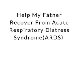 Help My Father Recover From Acute Respiratory Distress Syndrome(ARDS)