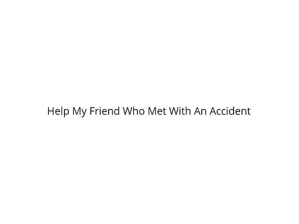 Help My Friend Who Met With An Accident