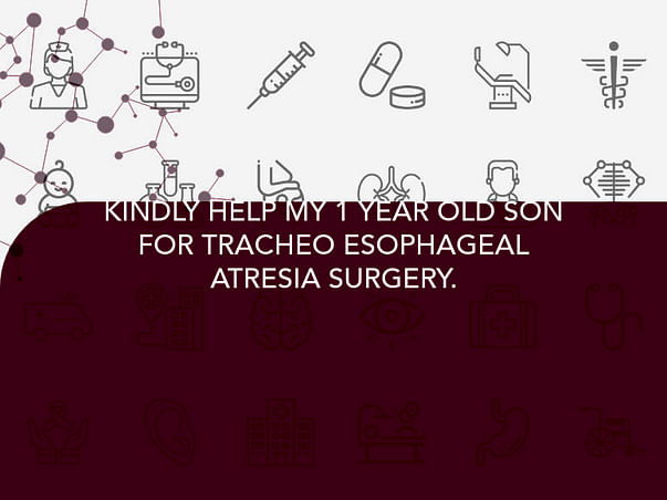 KINDLY HELP MY 1 YEAR OLD SON FOR TRACHEO ESOPHAGEAL ATRESIA SURGERY.