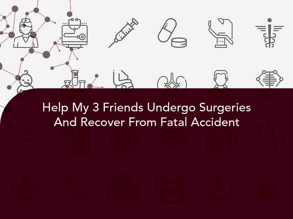 Help My 3 Friends Undergo Surgeries And Recover From Fatal Accident