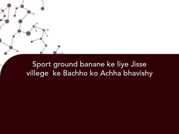 Sport ground banane ke liye Jisse villege ke Bachho ko Achha bhavishy