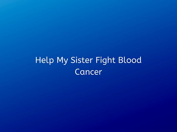 Help My Sister Fight Blood Cancer