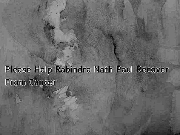 Please Help Rabindra Nath Paul Recover From Cancer
