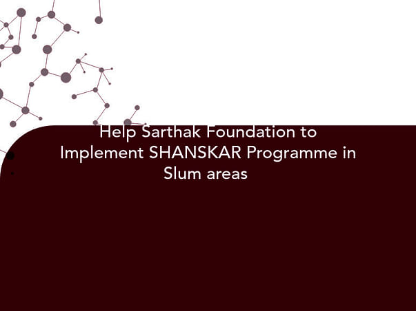 Help Sarthak Foundation to Implement SHANSKAR Programme in Slum areas