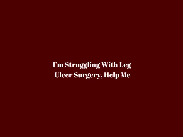 I’m Struggling With Leg Ulcer Surgery, Help Me